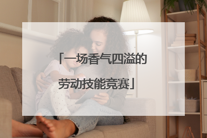 一场香气四溢的劳动技能竞赛