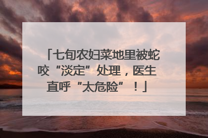 七旬农妇菜地里被蛇咬“淡定”处理，医生直呼“太危险”！