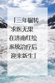 三年辗转求医无果 在济南红绘系统治疗后迎来新生