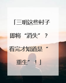 三明这些村子即将“消失”？看完才知道是“重生”！