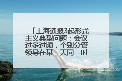 上海通报3起形式主义典型问题：会议过多过频，个别分管领导在某一天同一时段需参加3个会议