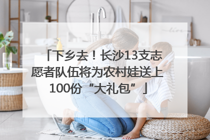 下乡去！长沙13支志愿者队伍将为农村娃送上100份“大礼包”