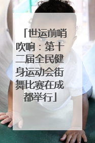 世运前哨吹响：第十二届全民健身运动会街舞比赛在成都举行