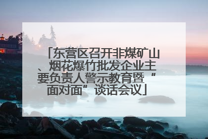 东营区召开非煤矿山、烟花爆竹批发企业主要负责人警示教育暨“面对面”谈话会议