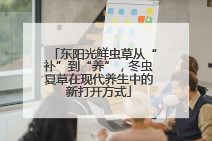 东阳光鲜虫草从“补”到“养”，冬虫夏草在现代养生中的新打开方式