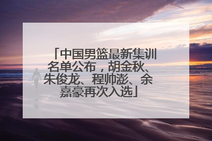 中国男篮最新集训名单公布，胡金秋、朱俊龙、程帅澎、余嘉豪再次入选