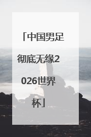 中国男足彻底无缘2026世界杯