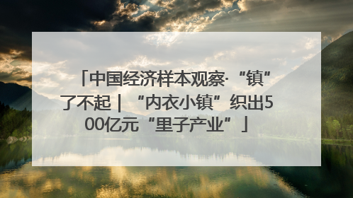 中国经济样本观察·“镇”了不起｜“内衣小镇”织出500亿元“里子产业”