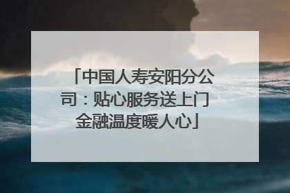 中国人寿安阳分公司：贴心服务送上门 金融温度暖人心