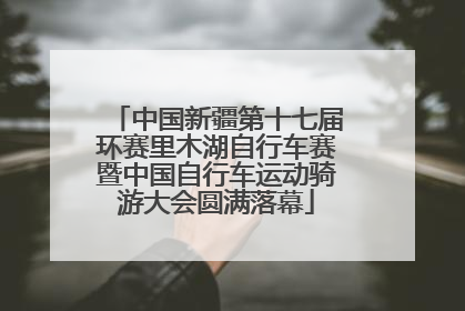 中国新疆第十七届环赛里木湖自行车赛暨中国自行车运动骑游大会圆满落幕