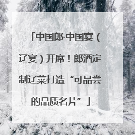 中国郎·中国宴（辽宴）开席！郎酒定制辽菜打造“可品尝的品质名片”