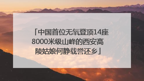 中国首位无氧登顶14座8000米级山峰的西安高陵姑娘何静载誉还乡