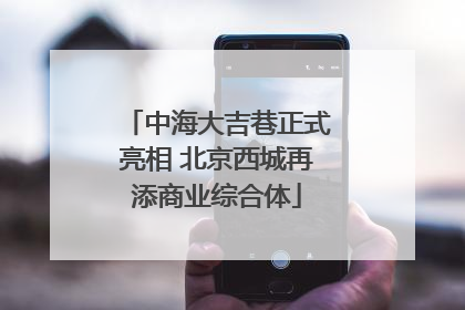 中海大吉巷正式亮相 北京西城再添商业综合体