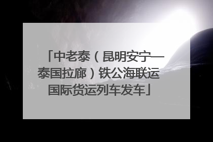 中老泰（昆明安宁—泰国拉廊）铁公海联运国际货运列车发车