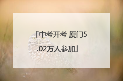中考开考 厦门5.02万人参加