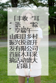 丰收“耳”语，“粽”享端午—山阳县乡村振兴投资开发有限公司首届木耳采摘活动盛大启幕