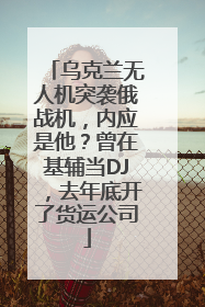 乌克兰无人机突袭俄战机,内应是他?曾在基辅当DJ,去年底开了货运公司