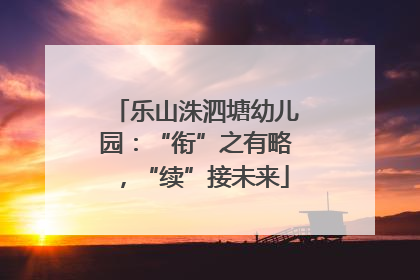 乐山洙泗塘幼儿园：“衔”之有略，“续”接未来