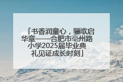 书香润童心，骊歌启华章——合肥市亳州路小学2025届毕业典礼见证成长时刻