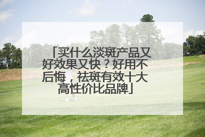 买什么淡斑产品又好效果又快？好用不后悔，祛斑有效十大高性价比品牌