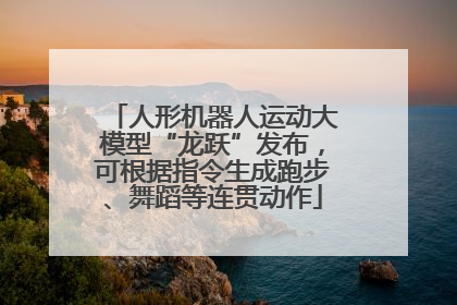 人形机器人运动大模型“龙跃”发布，可根据指令生成跑步、舞蹈等连贯动作