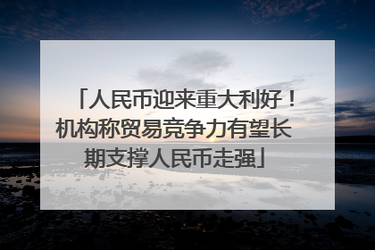 人民币迎来重大利好！机构称贸易竞争力有望长期支撑人民币走强