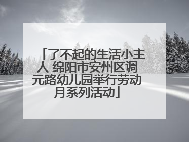 了不起的生活小主人 绵阳市安州区调元路幼儿园举行劳动月系列活动