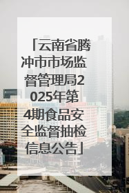 云南省腾冲市市场监督管理局2025年第4期食品安全监督抽检信息公告
