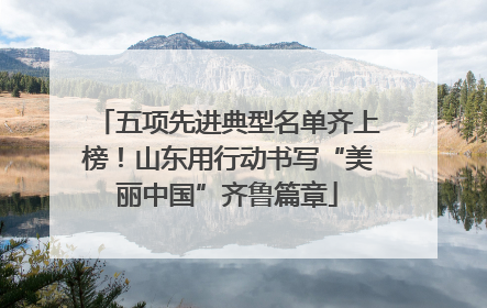 五项先进典型名单齐上榜！山东用行动书写“美丽中国”齐鲁篇章