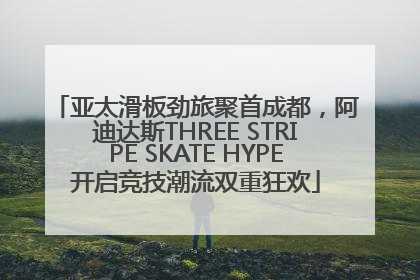 亚太滑板劲旅聚首成都，阿迪达斯THREE STRIPE SKATE HYPE开启竞技潮流双重狂欢