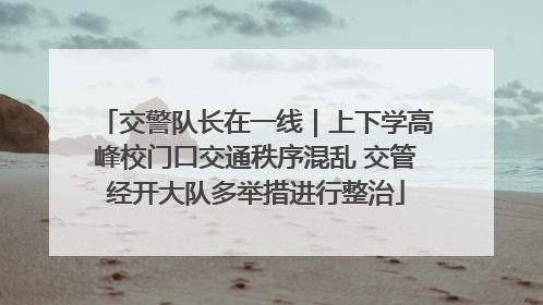 交警队长在一线｜上下学高峰校门口交通秩序混乱 交管经开大队多举措进行整治