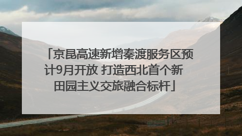 京昆高速新增秦渡服务区预计9月开放 打造西北首个新田园主义交旅融合标杆
