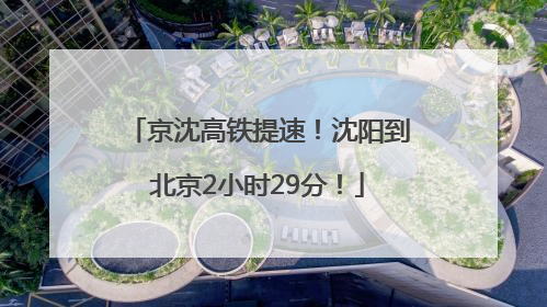 京沈高铁提速！沈阳到北京2小时29分！