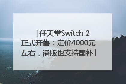 任天堂Switch 2正式开售：定价4000元左右，港版也支持国补