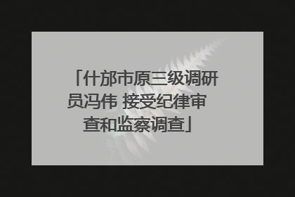 什邡市原三级调研员冯伟 接受纪律审查和监察调查