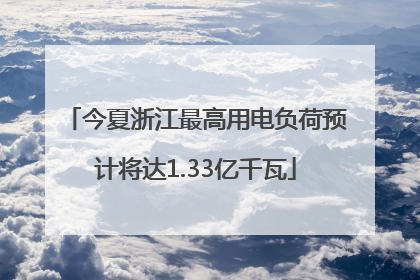 今夏浙江最高用电负荷预计将达1.33亿千瓦