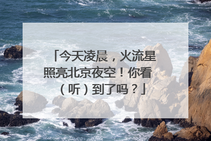 今天凌晨，火流星照亮北京夜空！你看（听）到了吗？