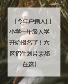 今年户籍人口小学一年级入学开始报名了！六区招生划片表都在这