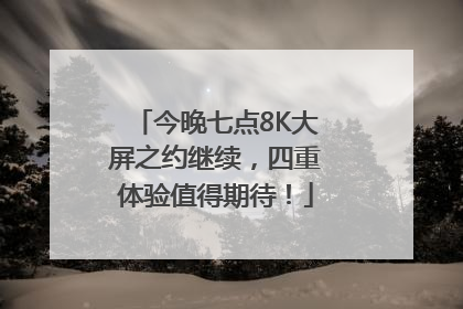 今晚七点8K大屏之约继续，四重体验值得期待！