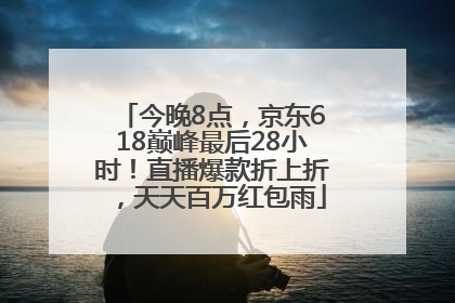 今晚8点，京东618巅峰最后28小时！直播爆款折上折，天天百万红包雨