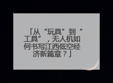 从“玩具”到“工具”，无人机如何书写江西低空经济新篇章？