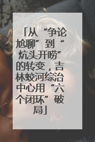 从“争论尬聊”到“炕头开唠”的转变，吉林蛟河综治中心用“六个闭环”破局