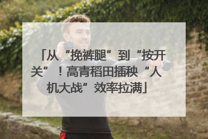从“挽裤腿”到“按开关”！高青稻田插秧“人机大战”效率拉满