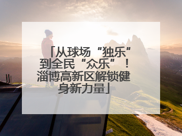 从球场“独乐”到全民“众乐”！淄博高新区解锁健身新力量