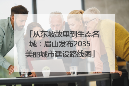 从东坡故里到生态名城：眉山发布2035美丽城市建设路线图