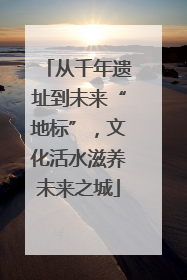 从千年遗址到未来“地标”，文化活水滋养未来之城