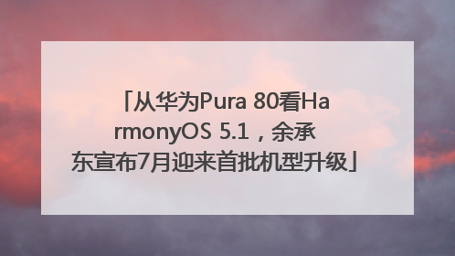 从华为Pura 80看HarmonyOS 5.1，余承东宣布7月迎来首批机型升级