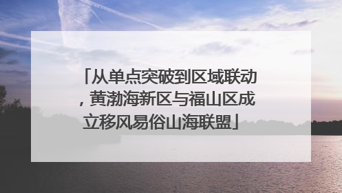 从单点突破到区域联动，黄渤海新区与福山区成立移风易俗山海联盟