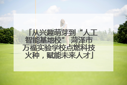 从兴趣萌芽到“人工智能基地校” 菏泽市万福实验学校点燃科技火种，赋能未来人才