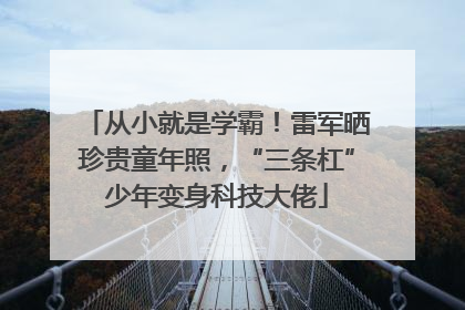 从小就是学霸！雷军晒珍贵童年照，“三条杠”少年变身科技大佬